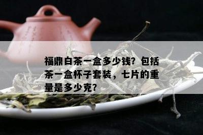 福鼎白茶一盒多少钱？包括茶一盒杯子套装，七片的重量是多少克？