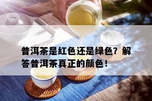 普洱茶是红色还是绿色？解答普洱茶真正的颜色！