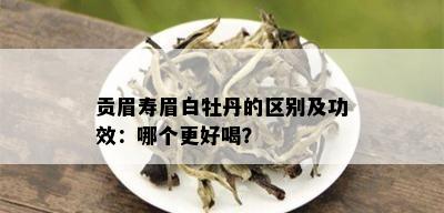 贡眉寿眉白牡丹的区别及功效：哪个更好喝？