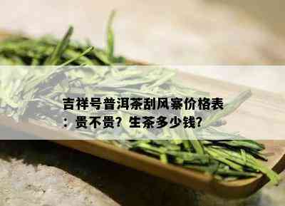 吉祥号普洱茶刮风寨价格表：贵不贵？生茶多少钱？