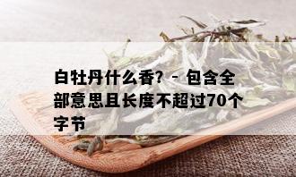 白牡丹什么香？- 包含全部意思且长度不超过70个字节