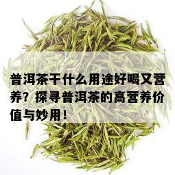 普洱茶干什么用途好喝又营养？探寻普洱茶的高营养价值与妙用！