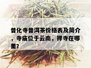 普化寺普洱茶价格表及简介，寺庙位于云南，禅寺在哪里？