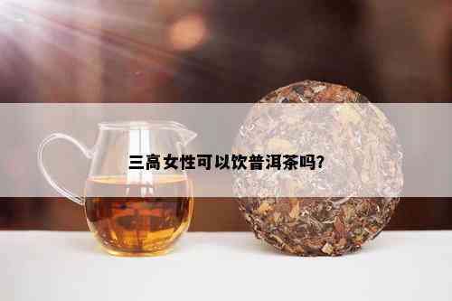 三高女性可以饮普洱茶吗？