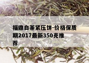 福鼎白茶紧压饼-价格保质期2017最新350克推荐