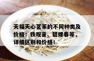 天福天心茗茶的不同种类及价格：铁观音、碧螺春等，详细区别和价格！