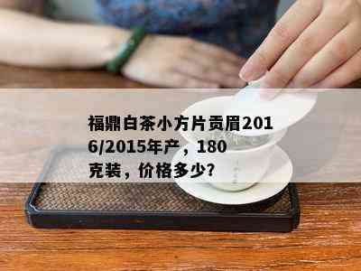 福鼎白茶小方片贡眉2016/2015年产，180克装，价格多少？