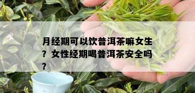 月经期可以饮普洱茶嘛女生？女性经期喝普洱茶安全吗？