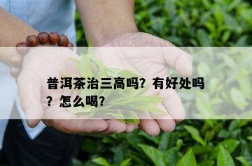 普洱茶治三高吗？有好处吗？怎么喝？