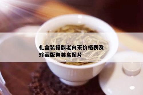 礼盒装福鼎老白茶价格表及珍藏版包装盒图片