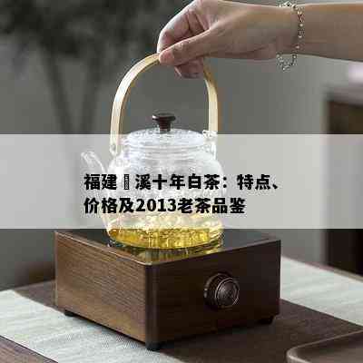 福建磻溪十年白茶：特点、价格及2013老茶品鉴