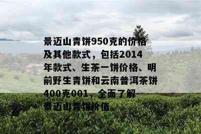 景迈山青饼950克的价格及其他款式，包括2014年款式、生茶一饼价格、明前野生青饼和云南普洱茶饼400克001，全面了解景迈山青饼价值。