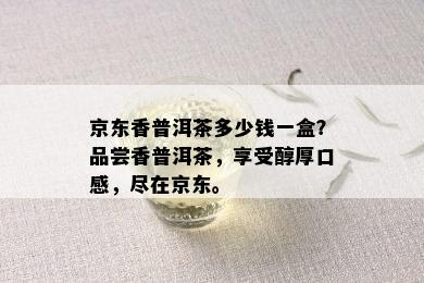 京东香普洱茶多少钱一盒？品尝香普洱茶，享受醇厚口感，尽在京东。