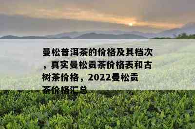 曼松普洱茶的价格及其档次，真实曼松贡茶价格表和古树茶价格，2022曼松贡茶价格汇总