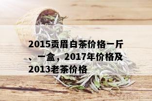 2015贡眉白茶价格一斤、一盒，2017年价格及2013老茶价格