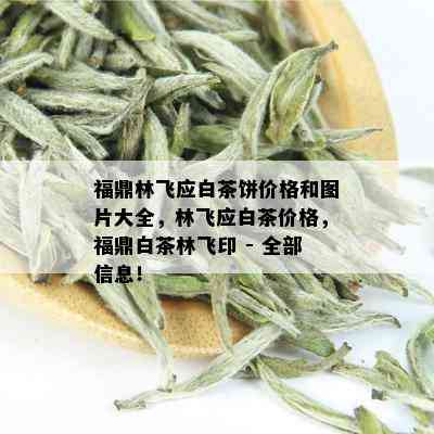 福鼎林飞应白茶饼价格和图片大全，林飞应白茶价格，福鼎白茶林飞印 - 全部信息！