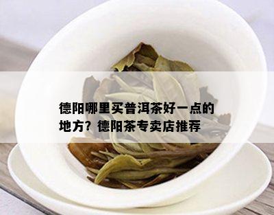 德阳哪里买普洱茶好一点的地方？德阳茶专卖店推荐