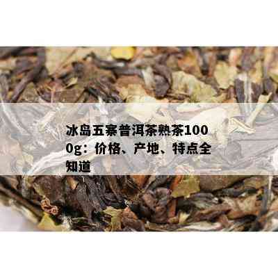 冰岛五寨普洱茶熟茶1000g：价格、产地、特点全知道