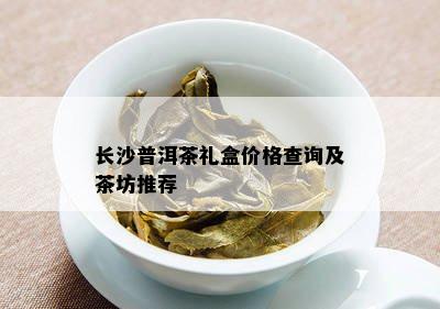 长沙普洱茶礼盒价格查询及茶坊推荐