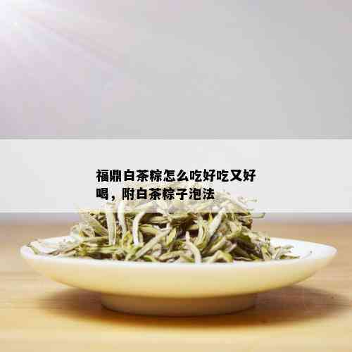 福鼎白茶粽怎么吃好吃又好喝，附白茶粽子泡法