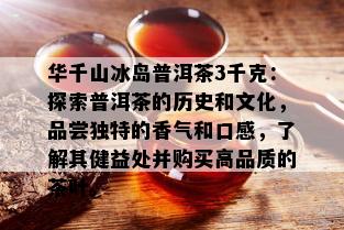 华千山冰岛普洱茶3千克：探索普洱茶的历史和文化，品尝独特的香气和口感，了解其健益处并购买高品质的茶叶。