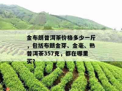 金布朗普洱茶价格多少一斤，包括布朗金芽、金毫、熟普洱茶357克，都在哪里买？