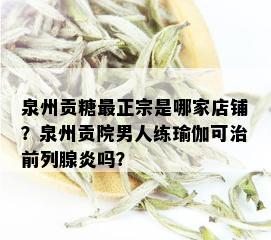 泉州贡糖最正宗是哪家店铺？泉州贡院男人练瑜伽可治前列腺炎吗？