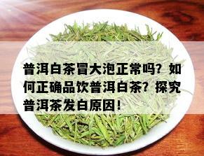 普洱白茶冒大泡正常吗？如何正确品饮普洱白茶？探究普洱茶发白原因！