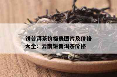 饼普洱茶价格表图片及价格大全：云南饼普洱茶价格