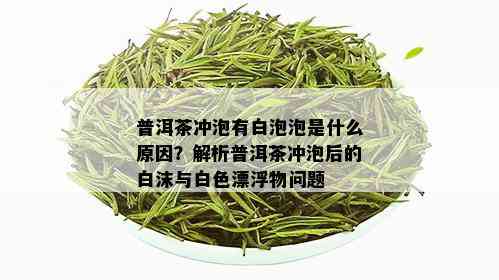 普洱茶冲泡有白泡泡是什么原因？解析普洱茶冲泡后的白沫与白色漂浮物问题