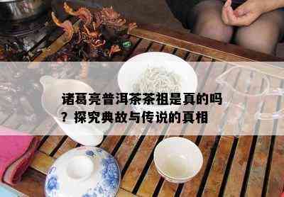 诸葛亮普洱茶茶祖是真的吗？探究典故与传说的真相