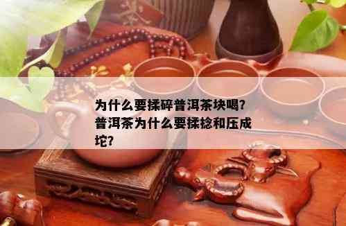 为什么要揉碎普洱茶块喝？普洱茶为什么要揉捻和压成坨？