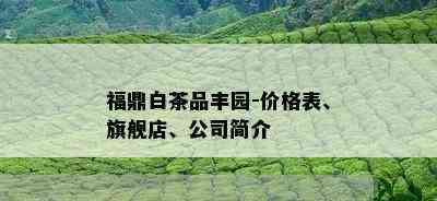 福鼎白茶品丰园-价格表、旗舰店、公司简介