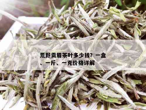 荒野贡眉茶叶多少钱？一盒、一斤、一克价格详解