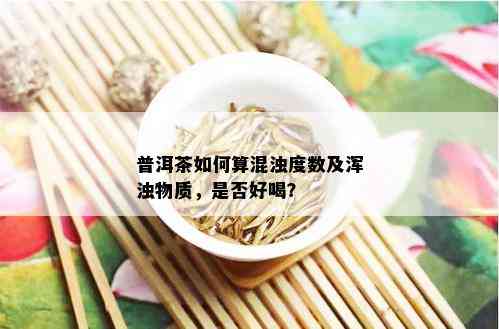 普洱茶如何算混浊度数及浑浊物质，是否好喝？