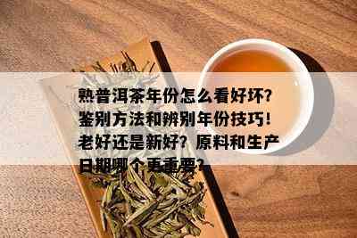 熟普洱茶年份怎么看好坏？鉴别方法和辨别年份技巧！老好还是新好？原料和生产日期哪个更重要？