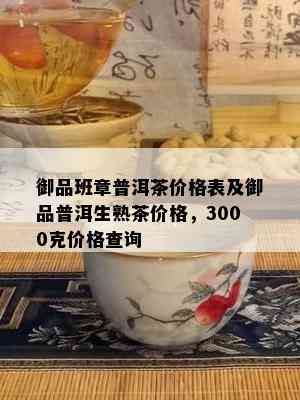 御品班章普洱茶价格表及御品普洱生熟茶价格，3000克价格查询