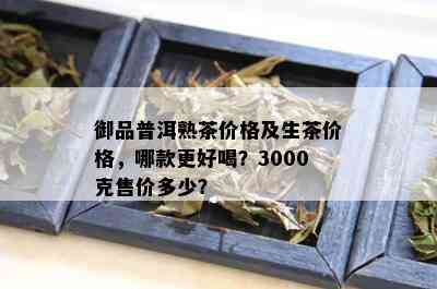 御品普洱熟茶价格及生茶价格，哪款更好喝？3000克售价多少？