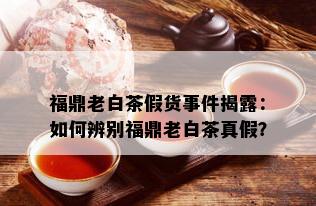 福鼎老白茶假货事件揭露：如何辨别福鼎老白茶真假？