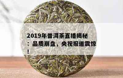 2019年普洱茶直播揭秘：品质崩盘，央视报道震惊！