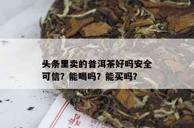 头条里卖的普洱茶好吗安全可信？能喝吗？能买吗？