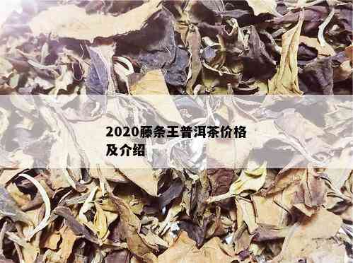 2020藤条王普洱茶价格及介绍