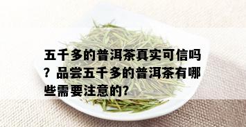 五千多的普洱茶真实可信吗？品尝五千多的普洱茶有哪些需要注意的？