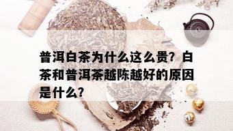 普洱白茶为什么这么贵？白茶和普洱茶越陈越好的原因是什么？