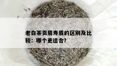 老白茶贡眉寿眉的区别及比较：哪个更适合？