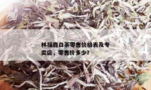 林福鼎白茶零售价格表及专卖店，零售价多少？