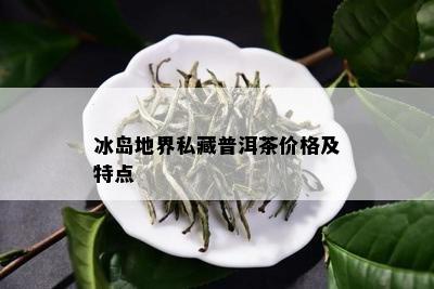 冰岛地界私藏普洱茶价格及特点