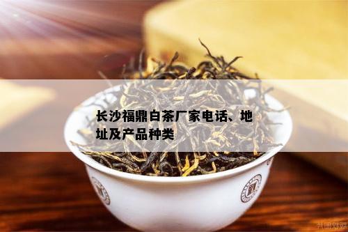 长沙福鼎白茶厂家电话、地址及产品种类