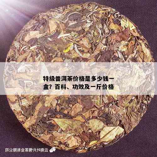 特级普洱茶价格是多少钱一盒？百科、功效及一斤价格