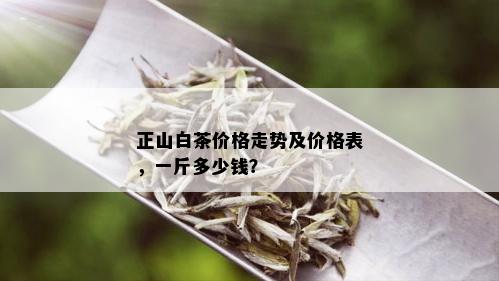 正山白茶价格走势及价格表，一斤多少钱？